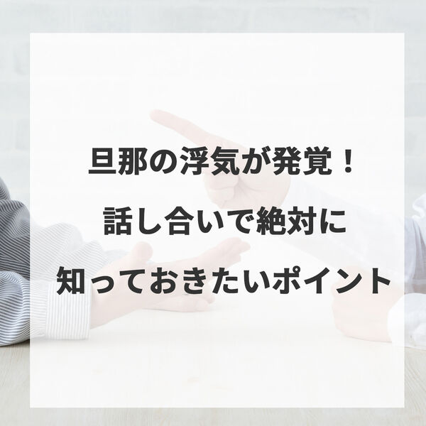 旦那の浮気が発覚！話し合いで絶対に知っておきたいポイントとは
