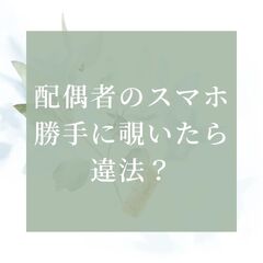 配偶者のスマホを勝手に覗いたら違法？