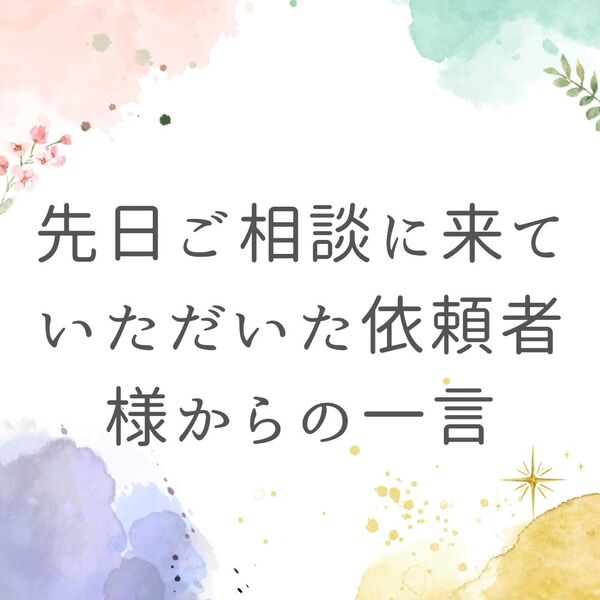 先日ご相談に来ていただいた依頼者様からの一言