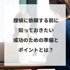 探偵に依頼する前に知っておきたい！成功のための準備とポイントとは？