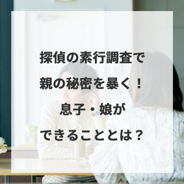 探偵の素行調査で親の秘密を暴く！息子・娘ができることとは？