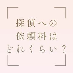 いざ、探偵に調査を依頼する場合、気になるのが料金。