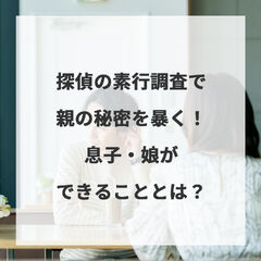 探偵の素行調査で親の秘密を暴く！息子・娘ができることとは？