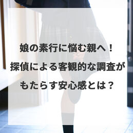 娘の素行に悩む親へ！探偵による客観的な調査がもたらす安心感とは？