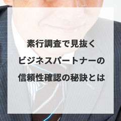 素行調査で見抜くビジネスパートナーの信頼性確認の秘訣とは
