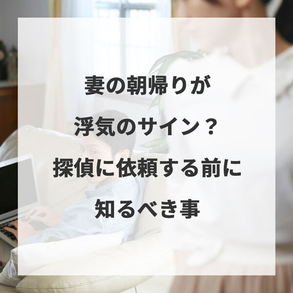 妻の朝帰りが浮気のサイン？探偵に依頼する前に知るべき事