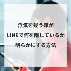 浮気を疑う嫁がLINEで何を隠しているか明らかにする方法
