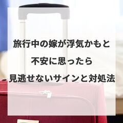 旅行中の嫁が浮気かもと不安に思ったら見逃せないサインと対処法