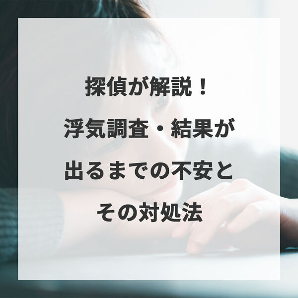 探偵が解説！浮気調査・結果が出るまでの不安とその対処法