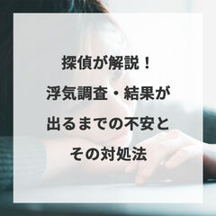探偵が解説！浮気調査・結果が出るまでの不安とその対処法