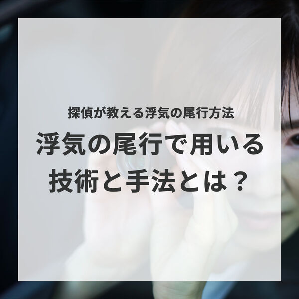 浮気の尾行で用いる技術と手法とは？探偵が教える浮気の尾行方法