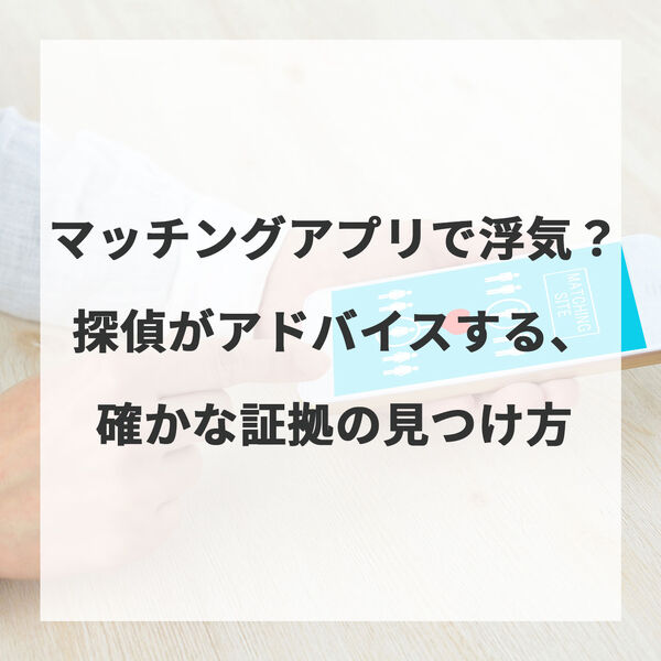 マッチングアプリで浮気？探偵がアドバイスする、確かな証拠の見つけ方