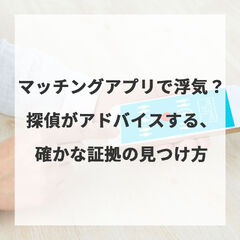 マッチングアプリで浮気？探偵がアドバイスする、確かな証拠の見つけ方