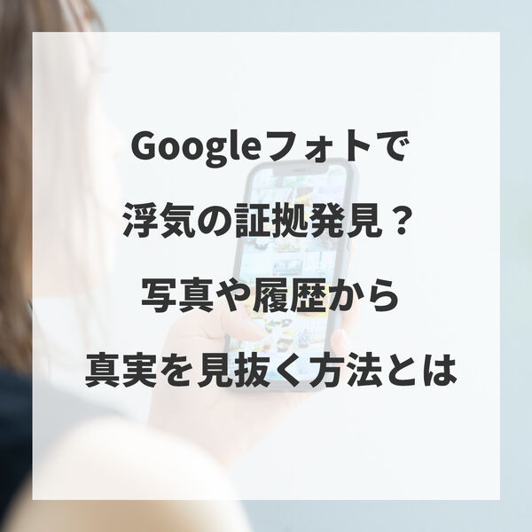 Googleフォトで浮気の証拠発見？写真や履歴から真実を見抜く方法とは