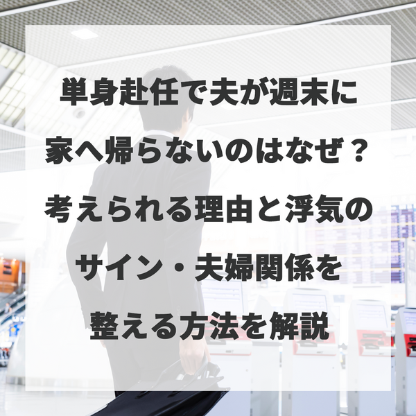単身赴任で夫が週末に家へ帰らないのはなぜ？考えられる理由と浮気のサイン・夫婦関係を整える方法を解説