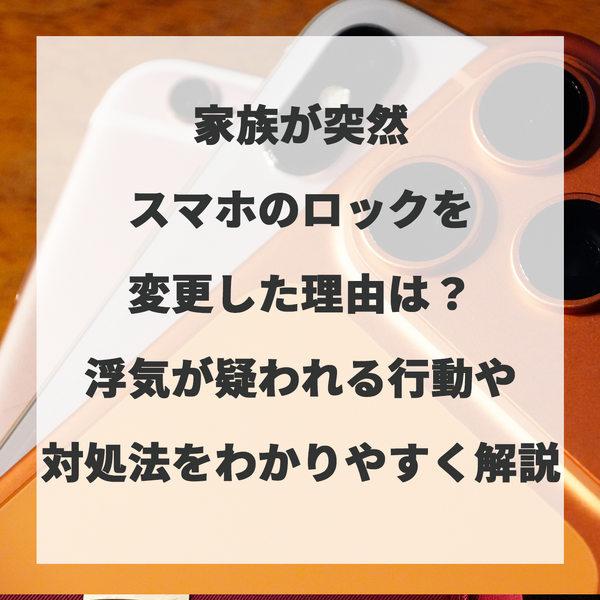 家族が突然スマホのロックを変更した理由は？浮気が疑われる行動や対処法をわかりやすく解説