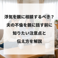浮気を親に相談するべき？夫の不倫を親に話す前に知りたい注意点と伝え方を解説