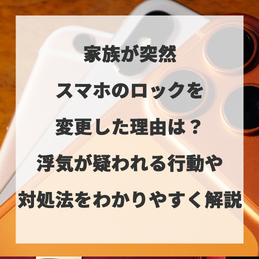 家族が突然スマホのロックを変更した理由は？浮気が疑われる行動や対処法をわかりやすく解説