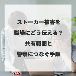 ストーカー被害を職場にどう伝える？共有範囲と警察につなぐ手順
