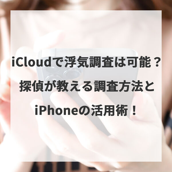 iCloudで浮気調査は可能？探偵が教える調査方法とiPhoneの活用術！
