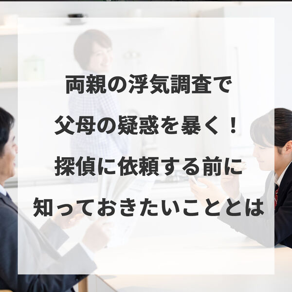 両親の浮気調査で父母の疑惑を暴く！探偵に依頼する前に知っておきたいこととは