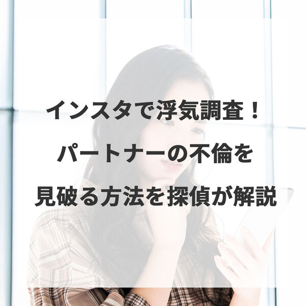 インスタで浮気調査！パートナーの不倫を見破る方法を探偵が解説
